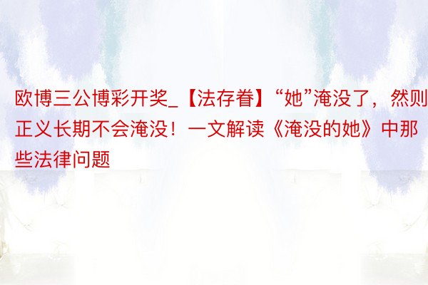 欧博三公博彩开奖_【法存眷】“她”淹没了，然则正义长期不会淹没！一文解读《淹没的她》中那些法律问题