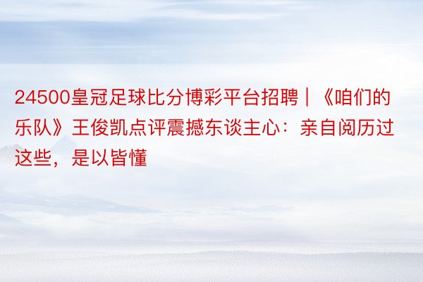 24500皇冠足球比分博彩平台招聘 | 《咱们的乐队》王俊凯点评震撼东谈主心：亲自阅历过这些，是以皆懂