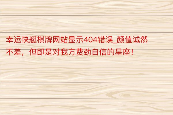 幸运快艇棋牌网站显示404错误_颜值诚然不差，但即是对我方费劲自信的星座！