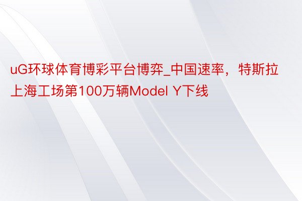 uG环球体育博彩平台博弈_中国速率，特斯拉上海工场第100万辆Model Y下线