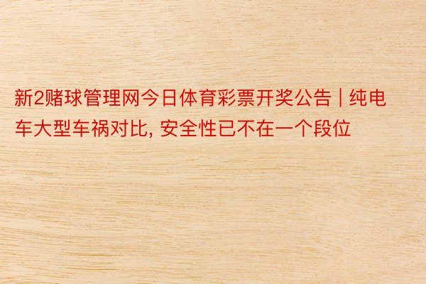 新2赌球管理网今日体育彩票开奖公告 | 纯电车大型车祸对比, 安全性已不在一个段位