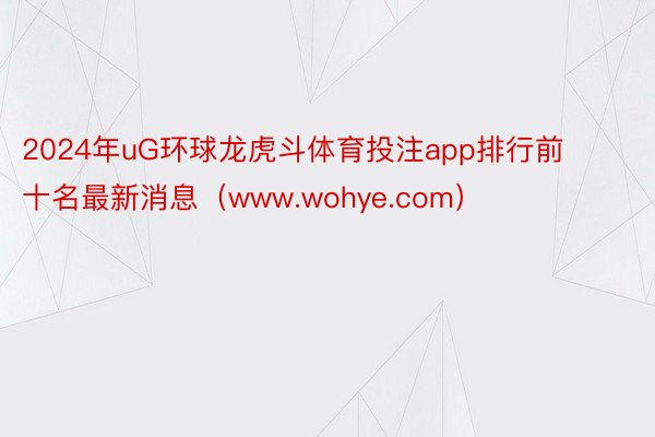 2024年uG环球龙虎斗体育投注app排行前十名最新消息（www.wohye.com）