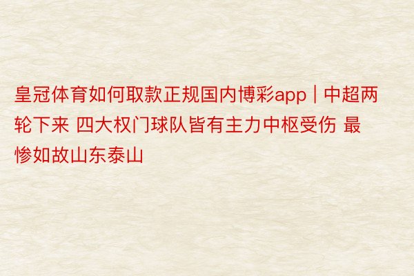 皇冠体育如何取款正规国内博彩app | 中超两轮下来 四大权门球队皆有主力中枢受伤 最惨如故山东泰山