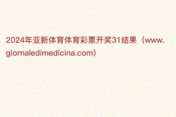 2024年亚新体育体育彩票开奖31结果（www.giornaledimedicina.com）