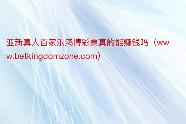 亚新真人百家乐鸿博彩票真的能赚钱吗（www.betkingdomzone.com）