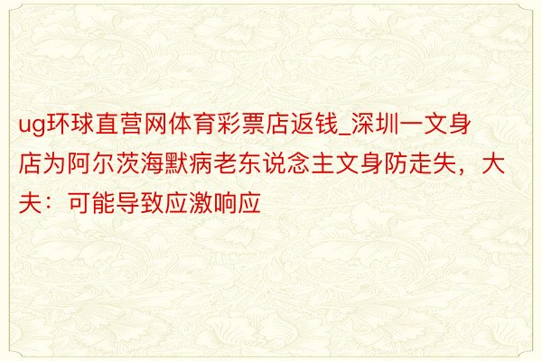 ug环球直营网体育彩票店返钱_深圳一文身店为阿尔茨海默病老东说念主文身防走失，大夫：可能导致应激响应