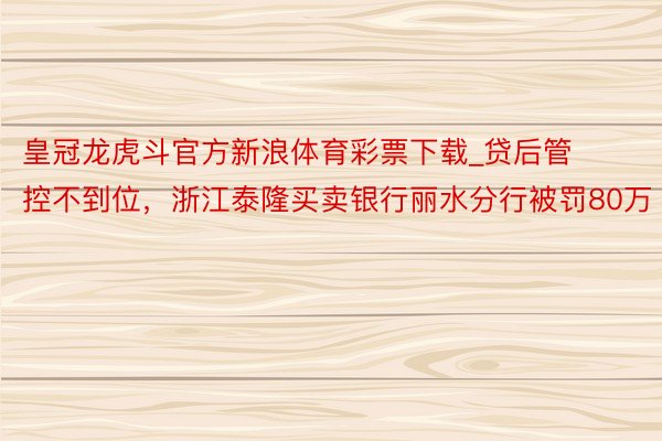 皇冠龙虎斗官方新浪体育彩票下载_贷后管控不到位，浙江泰隆买卖银行丽水分行被罚80万