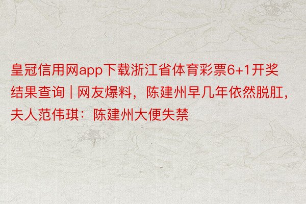 皇冠信用网app下载浙江省体育彩票6+1开奖结果查询 | 网友爆料，陈建州早几年依然脱肛，夫人范伟琪：陈建州大便失禁