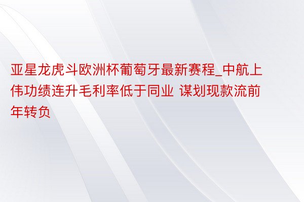 亚星龙虎斗欧洲杯葡萄牙最新赛程_中航上伟功绩连升毛利率低于同业 谋划现款流前年转负