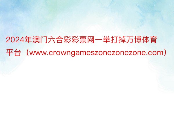 2024年澳门六合彩彩票网一举打掉万博体育平台（www.crowngameszonezonezone.com）