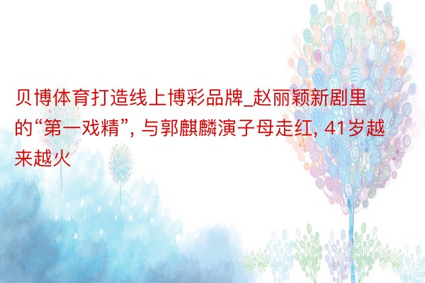贝博体育打造线上博彩品牌_赵丽颖新剧里的“第一戏精”, 与郭麒麟演子母走红, 41岁越来越火