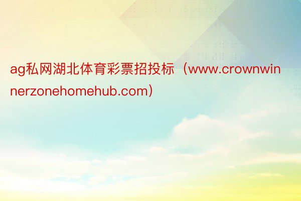 ag私网湖北体育彩票招投标（www.crownwinnerzonehomehub.com）