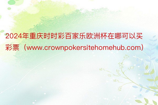 2024年重庆时时彩百家乐欧洲杯在哪可以买彩票（www.crownpokersitehomehub.com）