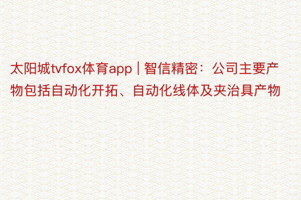 太阳城tvfox体育app | 智信精密：公司主要产物包括自动化开拓、自动化线体及夹治具产物