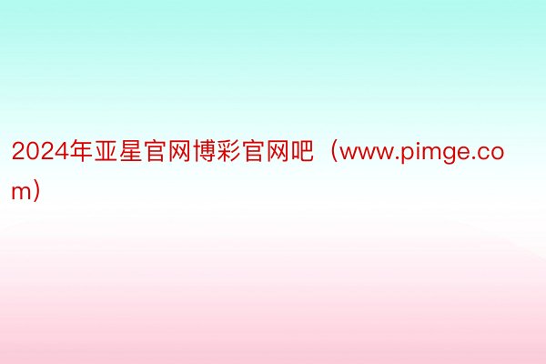 2024年亚星官网博彩官网吧（www.pimge.com）