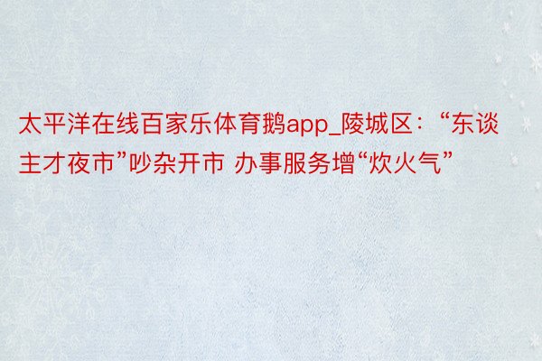 太平洋在线百家乐体育鹅app_陵城区：“东谈主才夜市”吵杂开市 办事服务增“炊火气”