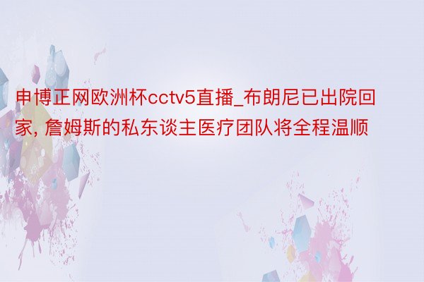 申博正网欧洲杯cctv5直播_布朗尼已出院回家, 詹姆斯的私东谈主医疗团队将全程温顺