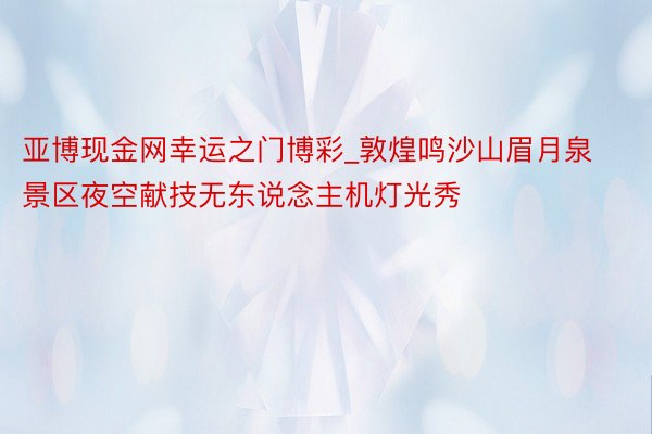 亚博现金网幸运之门博彩_敦煌鸣沙山眉月泉景区夜空献技无东说念主机灯光秀