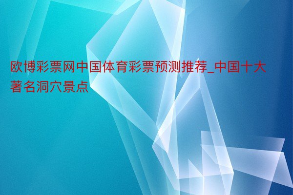 欧博彩票网中国体育彩票预测推荐_中国十大著名洞穴景点