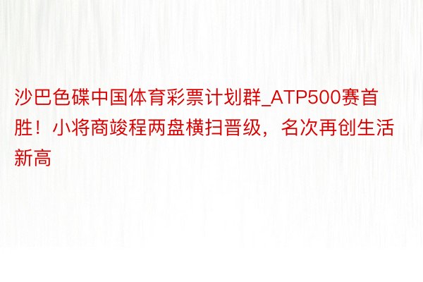 沙巴色碟中国体育彩票计划群_ATP500赛首胜！小将商竣程两盘横扫晋级，名次再创生活新高