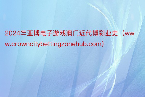 2024年亚博电子游戏澳门近代博彩业史（www.crowncitybettingzonehub.com）