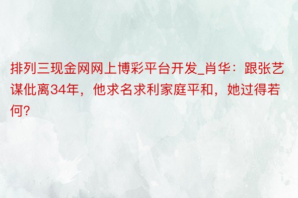 排列三现金网网上博彩平台开发_肖华：跟张艺谋仳离34年，他求名求利家庭平和，她过得若何？