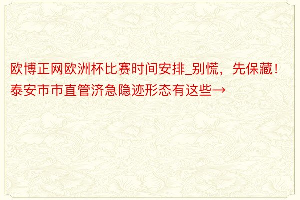 欧博正网欧洲杯比赛时间安排_别慌，先保藏！泰安市市直管济急隐迹形态有这些→