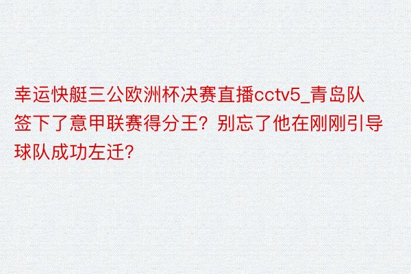 幸运快艇三公欧洲杯决赛直播cctv5_青岛队签下了意甲联赛得分王？别忘了他在刚刚引导球队成功左迁？