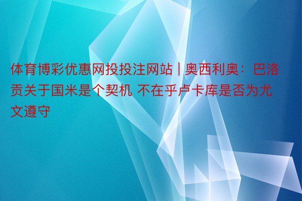 体育博彩优惠网投投注网站 | 奥西利奥：巴洛贡关于国米是个契机 不在乎卢卡库是否为尤文遵守