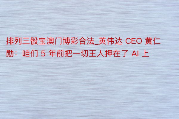 排列三骰宝澳门博彩合法_英伟达 CEO 黄仁勋：咱们 5 年前把一切王人押在了 AI 上