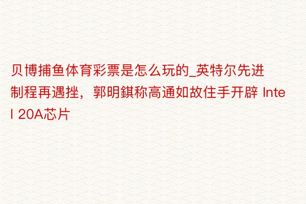 贝博捕鱼体育彩票是怎么玩的_英特尔先进制程再遇挫，郭明錤称高通如故住手开辟 Intel 20A芯片