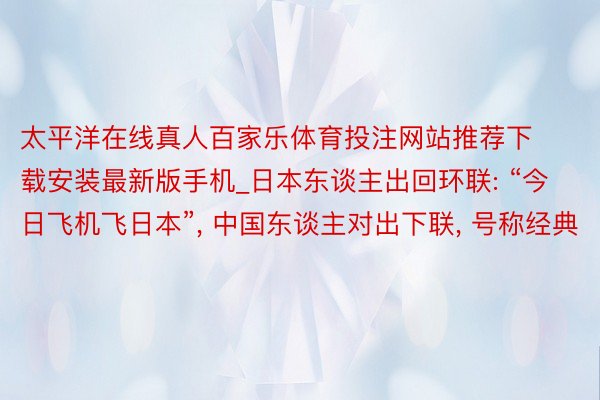 太平洋在线真人百家乐体育投注网站推荐下载安装最新版手机_日本东谈主出回环联: “今日飞机飞日本”， 中国东谈主对出下联， 号称经典