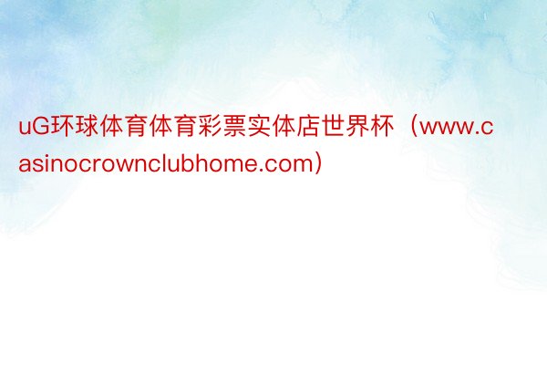 uG环球体育体育彩票实体店世界杯（www.casinocrownclubhome.com）