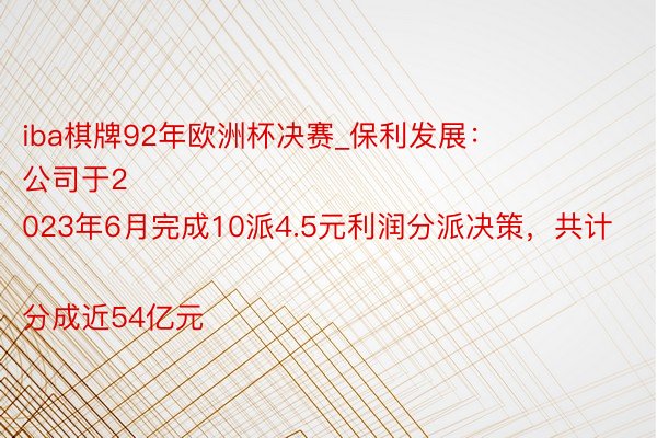 iba棋牌92年欧洲杯决赛_保利发展：
公司于2023年6月完成10派4.5元利润分派决策，共计分成近54亿元