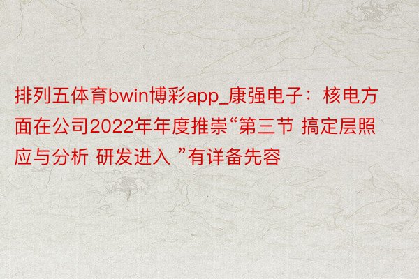 排列五体育bwin博彩app_康强电子：核电方面在公司2022年年度推崇“第三节 搞定层照应与分析 研发进入 ”有详备先容