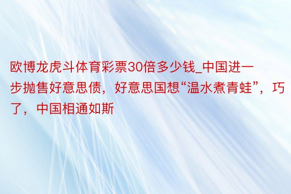 欧博龙虎斗体育彩票30倍多少钱_中国进一步抛售好意思债，好意思国想“温水煮青蛙”，巧了，中国相通如斯