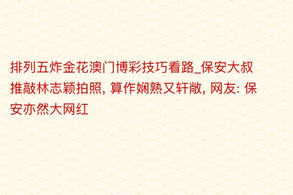 排列五炸金花澳门博彩技巧看路_保安大叔推敲林志颖拍照, 算作娴熟又轩敞, 网友: 保安亦然大网红