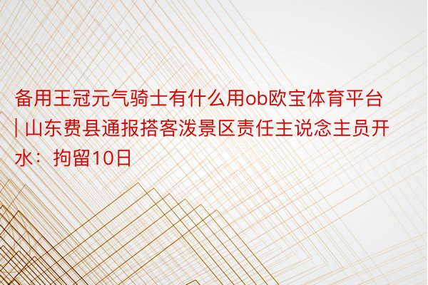 备用王冠元气骑士有什么用ob欧宝体育平台 | 山东费县通报搭客泼景区责任主说念主员开水：拘留10日