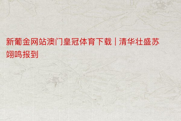 新葡金网站澳门皇冠体育下载 | 清华壮盛苏翊鸣报到