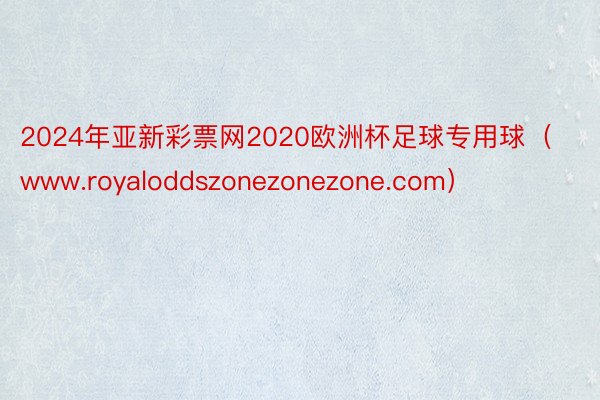 2024年亚新彩票网2020欧洲杯足球专用球（www.royaloddszonezonezone.com）