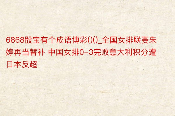 6868骰宝有个成语博彩()()_全国女排联赛朱婷再当替补 中国女排0-3完败意大利积分遭日本反超