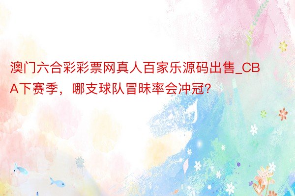 澳门六合彩彩票网真人百家乐源码出售_CBA下赛季，哪支球队冒昧率会冲冠？
