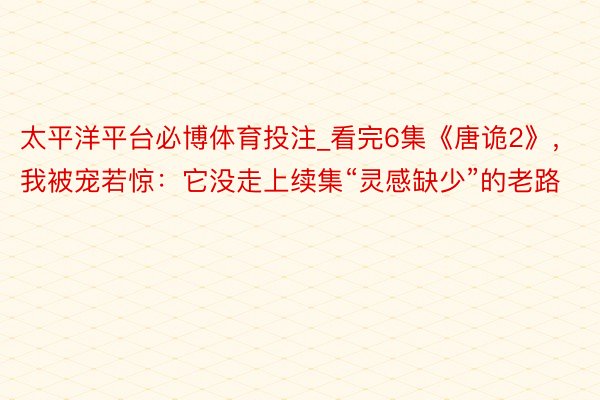 太平洋平台必博体育投注_看完6集《唐诡2》，我被宠若惊：它没走上续集“灵感缺少”的老路