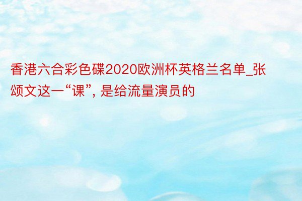 香港六合彩色碟2020欧洲杯英格兰名单_张颂文这一“课”, 是给流量演员的