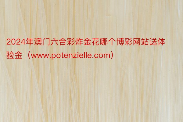 2024年澳门六合彩炸金花哪个博彩网站送体验金（www.potenzielle.com）