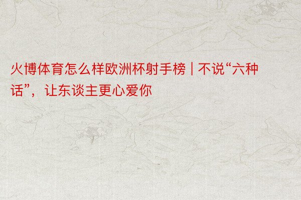 火博体育怎么样欧洲杯射手榜 | 不说“六种话”，让东谈主更心爱你