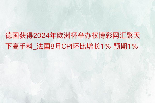德国获得2024年欧洲杯举办权博彩网汇聚天下高手料_法国8月CPI环比增长1% 预期1%