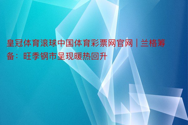 皇冠体育滚球中国体育彩票网官网 | 兰格筹备：旺季钢市呈现暖热回升