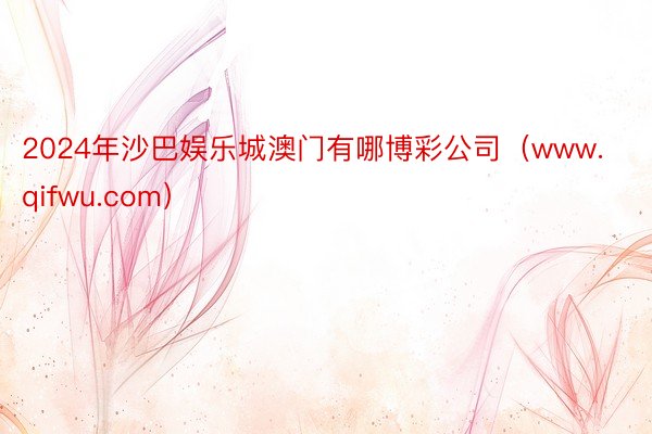 2024年沙巴娱乐城澳门有哪博彩公司（www.qifwu.com）