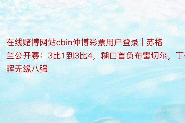在线赌博网站cbin仲博彩票用户登录 | 苏格兰公开赛：3比1到3比4，糊口首负布雷切尔，丁俊晖无缘八强